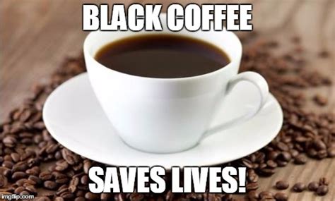 black coffee saves lives - Imgflip