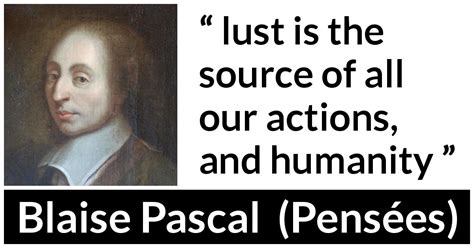 Blaise Pascal: “lust is the source of all our actions, and...”