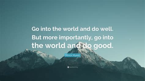 Minor Myers Quote: “Go into the world and do well. But more importantly ...