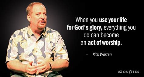 Rick Warren quote: When you use your life for God's glory, everything you...