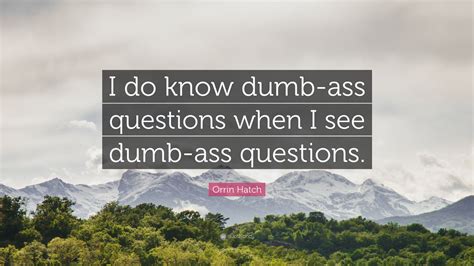 Orrin Hatch Quote: “I do know dumb-ass questions when I see dumb-ass questions.”