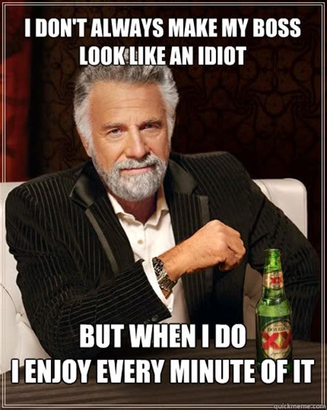 I don't always make my boss look like an idiot but when i do i enjoy every minute of it - The ...