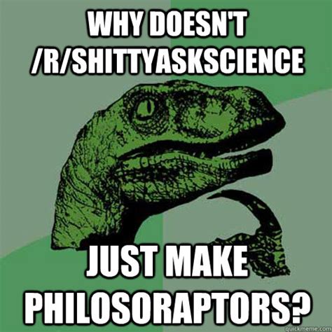 Why doesn't /R/shittyaskscience Just make philosoraptors ...