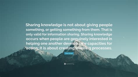 Peter Senge Quote: “Sharing knowledge is not about giving people something, or getting something ...