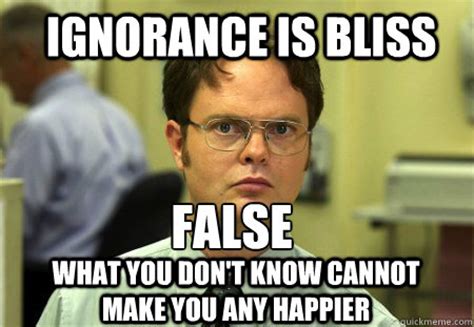 ignorance is bliss FALSE what you don't know cannot make you any happier - Schrute - quickmeme