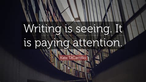 Kate DiCamillo Quote: “Writing is seeing. It is paying attention.”