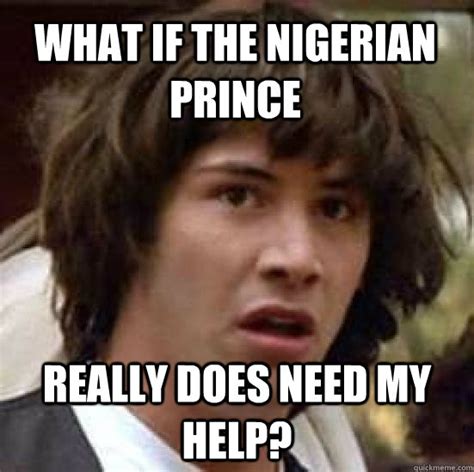 what if the Nigerian prince really does need my help? - conspiracy keanu - quickmeme