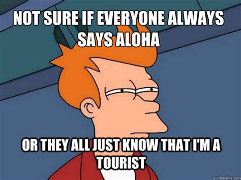 Not sure if everyone always says aloha or they all just know that i'm a ...