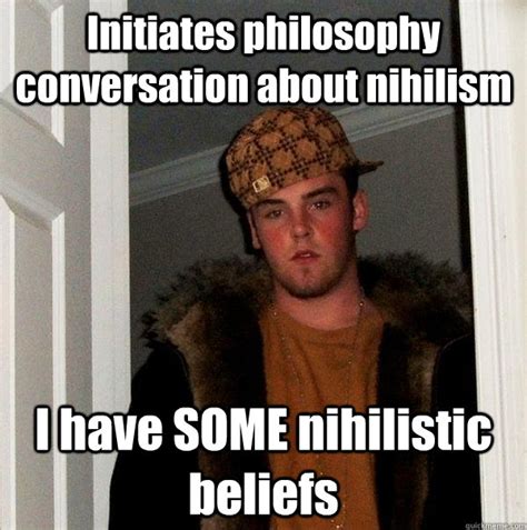 Initiates philosophy conversation about nihilism I have SOME nihilistic beliefs - Scumbag Steve ...