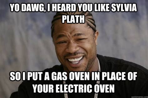 YO DAWG, I HEARD YOU LIKE SYLVIA PLATH SO I PUT A GAS OVEN IN PLACE OF YOUR ELECTRIC OVEN ...