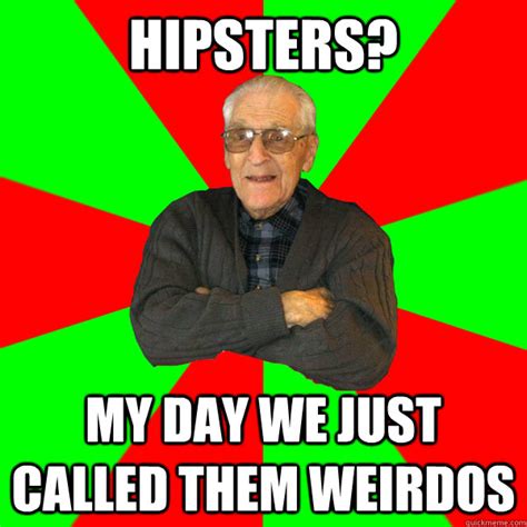 Hipsters? My day we just called them weirdos - Bachelor Grandpa - quickmeme