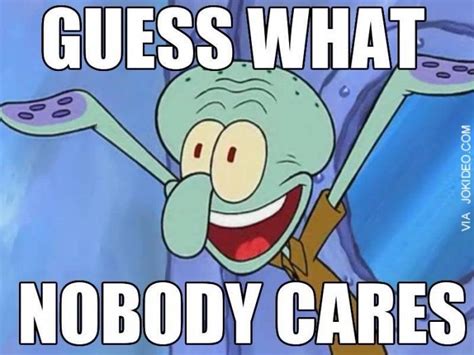 Reaction Pic - nobody cares | Guess what jokes, Squidward meme, Cute memes