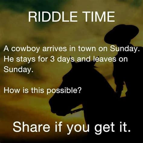 Riddle time. A cowboy arrives in town on Sunday. He stays for 3 days and leaves on Sunday. How ...