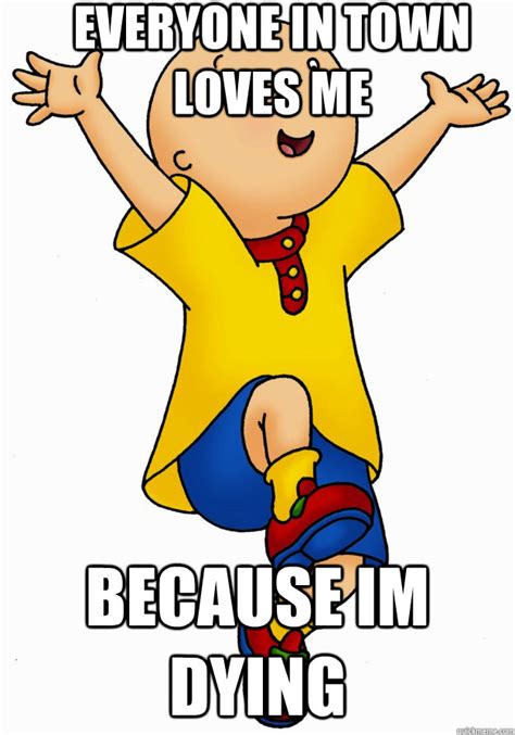 Everyone in town loves me because im dying - Caillou has Cancer! - quickmeme