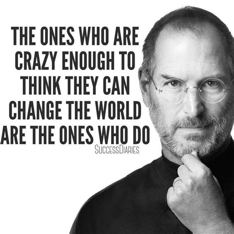 I love this quote by Steve Jobs. You can't change the world unless you believe you can. And ...