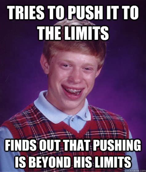 tries to push it to the limits finds out that pushing is beyond his limits - Bad Luck Brian ...