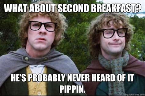 What about second breakfast? He's probably never heard of it Pippin ...