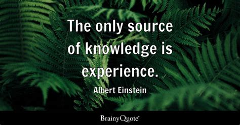 Albert Einstein - The only source of knowledge is...