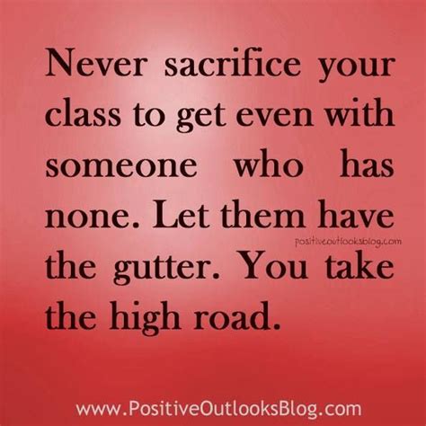 Never sacrifice your class to get even with someone who has none. Let them have the gutter. You ...