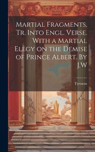 Martial Fragments, tr. Into Engl. Verse. With a Martial Elegy on the Demise of Prince Albert. By ...