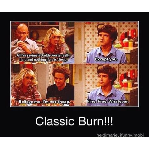 In the wise words of Kelso. BURN. I know I've pinned this before but I love it! | That 70s show ...