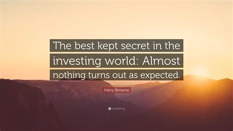 Harry Browne Quote: “The best kept secret in the investing world: Almost nothing turns out as ...