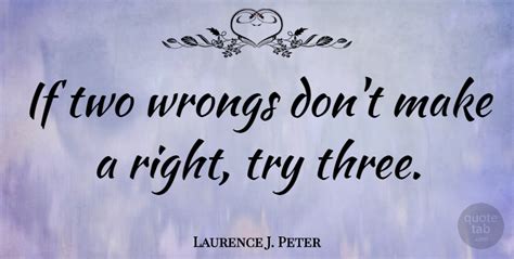 Laurence J. Peter: If two wrongs don't make a right, try three. | QuoteTab