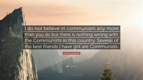 Franklin D. Roosevelt Quote: “I do not believe in communism any more than you do but there is ...