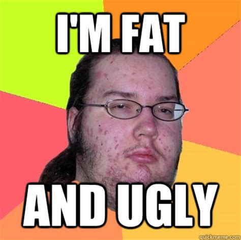 I'm fat and ugly - Butthurt Dweller - quickmeme