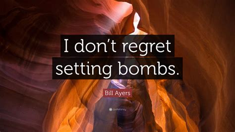 Bill Ayers Quote: “I don’t regret setting bombs.”