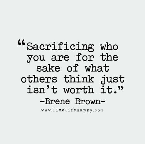 Sacrificing who you are for the sake of what others think just isn't worth it. | Brene brown ...