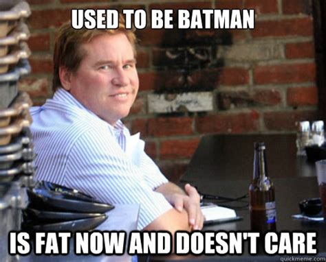 used to be batman is fat now and doesn't care - Val Kilmer - quickmeme