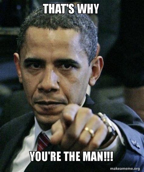 THAT'S WHY You're the MAN!!! - Angry Obama Meme Generator