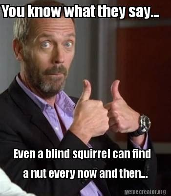 Meme Creator - You know what they say... Even a blind squirrel can find ...