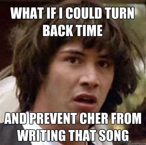 what if i could turn back time and prevent cher from writing that song ...