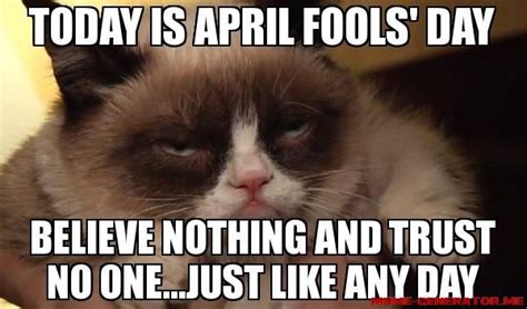 TODAY IS APRIL FOOLS' DAY BELIEVE NOTHING AND TRUST NO ONE...JUST LIKE ANY DAY | Grumpy cat ...