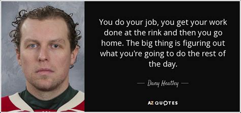 Dany Heatley quote: You do your job, you get your work done at...