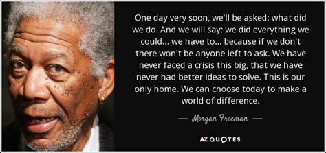 Morgan Freeman quote: One day very soon, we'll be asked: what did we...