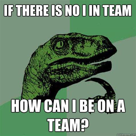 If there is no I in team How can I be on a team? - Philosoraptor - quickmeme