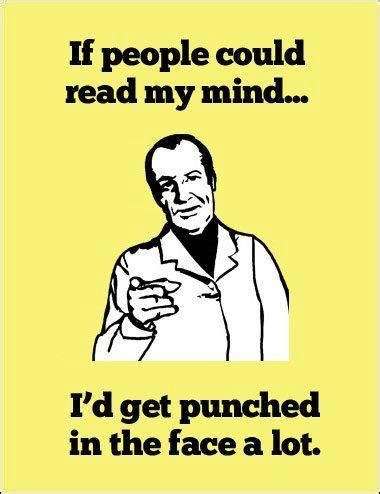 If people could read my mind... I'd get punched in the face a lot ...