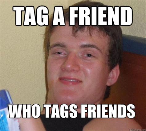 Tag a friend who tags friends - 10 Guy - quickmeme