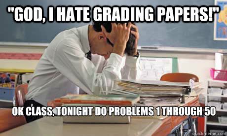 "GOD, i hate grading papers!" Ok class, tonight do problems 1 through 50 - Weak Teacher - quickmeme