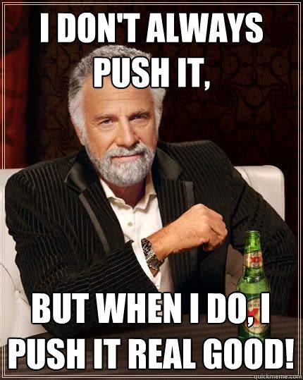 I don't always push it, but when I do, I push it real good! - The Most Interesting Man In The ...