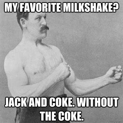 My favorite milkshake? Jack and Coke. Without the coke. - overly manly man - quickmeme