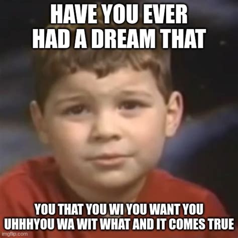 have you ever had a dream kid - Imgflip