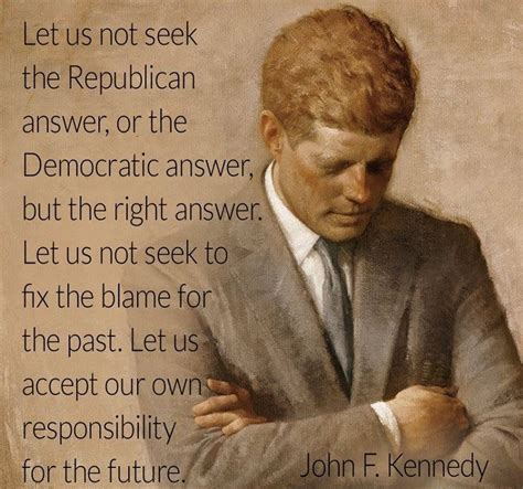 "Let us not seek the Republican answer, or the Democratic answer ...