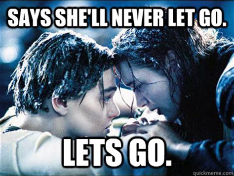 Says she'll never let go. lets go. - Titanic - quickmeme