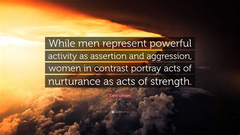 Carol Gilligan Quote: “While men represent powerful activity as assertion and aggression, women ...