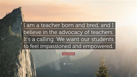 Erin Gruwell Quote: “I am a teacher born and bred, and I believe in the advocacy of teachers. It ...