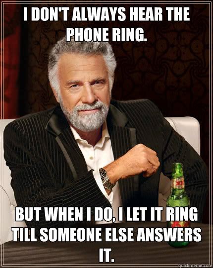 I don't always hear the phone ring. but when i do, I let it ring till someone else answers it ...